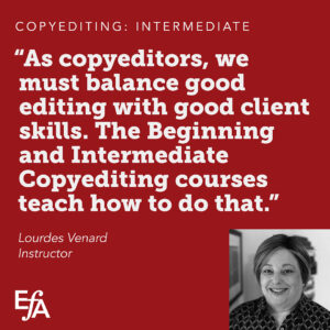 "As copyeditors, we must balance good editing with good client skills. The Beginning and Intermediate Copyediting courses teach how to do that." —Lourdes Venard, instructor