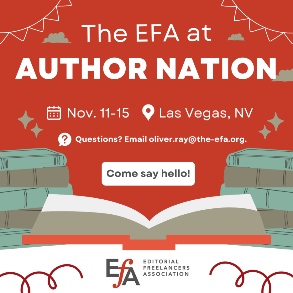 The EFA at Author Nation Nov. 11-15 Las Vegas, NV Questions? Email oliver.ray@the-efa.org. Come say hello! EFA Editorial Freelancers Association